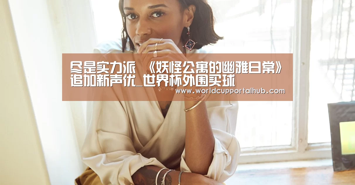 尽是实力派 《妖怪公寓的幽雅日常》追加新声优_世界杯外围买球(图3) 世界杯买球网站