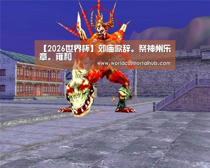 【2026世界杯】郊庙歌辞。祭神州乐章。雍和