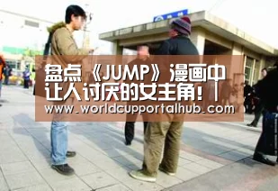 盘点《JUMP》漫画中让人讨厌的女主角!|世界杯投注