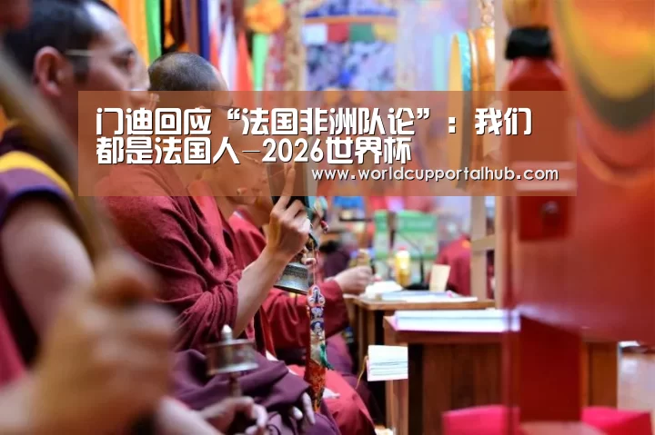门迪回应“法国非洲队论”：我们都是法国人-2026世界杯