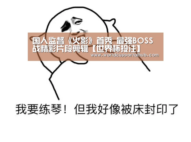 国人监督《火影》首秀 最强BOSS战精彩片段剪辑【世界杯投注】(图1) 世界杯外围买球